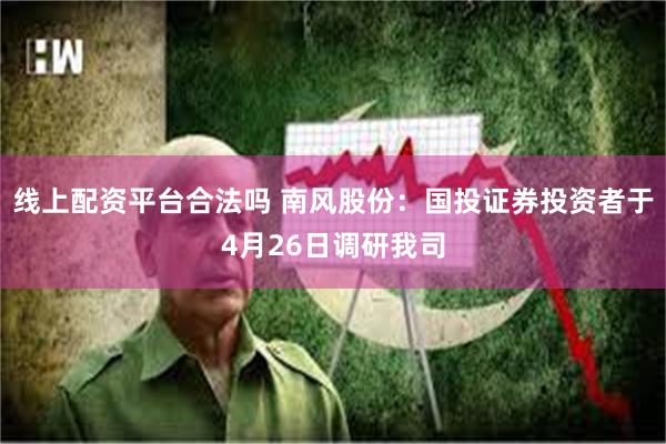 线上配资平台合法吗 南风股份：国投证券投资者于4月26日调研我司