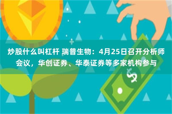 炒股什么叫杠杆 瑞普生物：4月25日召开分析师会议，华创证券、华泰证券等多家机构参与