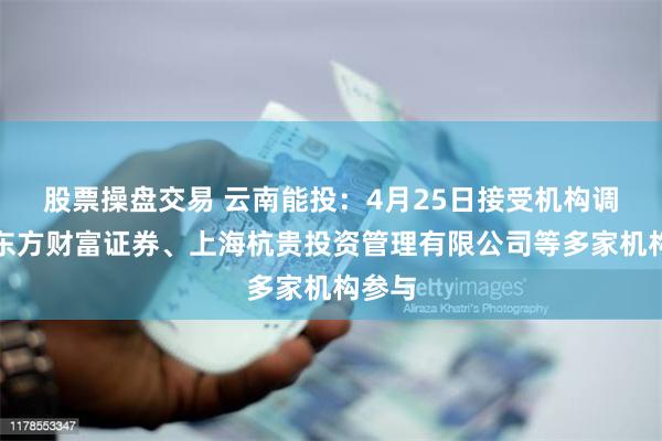 股票操盘交易 云南能投：4月25日接受机构调研，东方财富证券、上海杭贵投资管理有限公司等多家机构参与