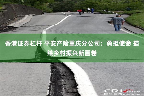 香港证券杠杆 平安产险重庆分公司：勇担使命 描绘乡村振兴新画卷