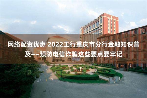 网络配资优惠 2022工行重庆市分行金融知识普及——预防电信诈骗这些要点要牢记