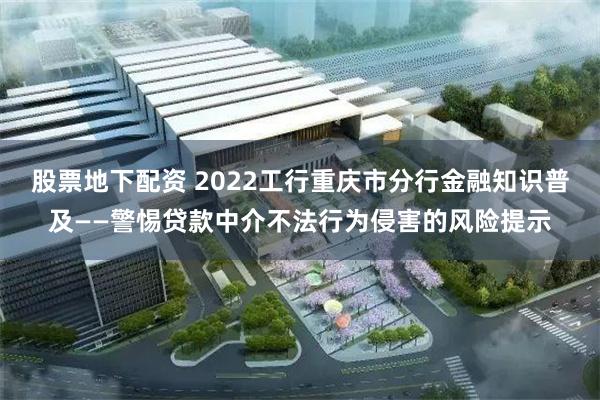 股票地下配资 2022工行重庆市分行金融知识普及——警惕贷款中介不法行为侵害的风险提示