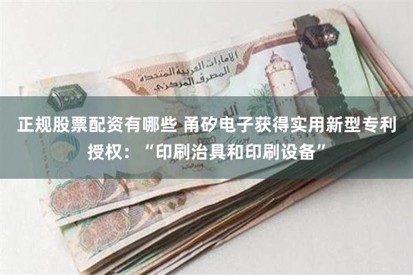 正规股票配资有哪些 甬矽电子获得实用新型专利授权：“印刷治具和印刷设备”
