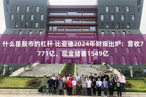 什么是股市的杠杆 比亚迪2024年财报出炉：营收7771亿、现金储备1549亿