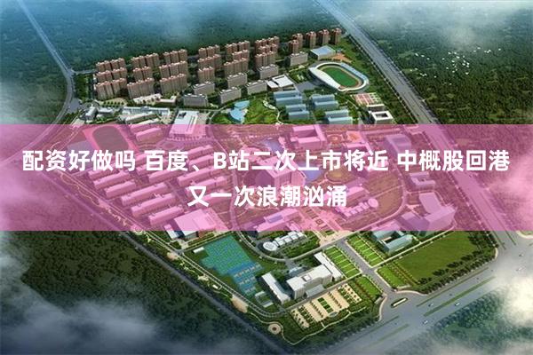 配资好做吗 百度、B站二次上市将近 中概股回港又一次浪潮汹涌