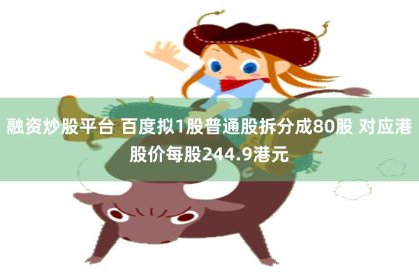 融资炒股平台 百度拟1股普通股拆分成80股 对应港股价每股244.9港元