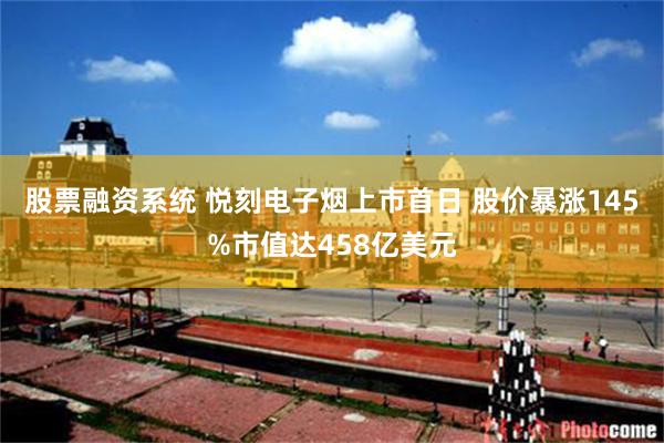 股票融资系统 悦刻电子烟上市首日 股价暴涨145%市值达458亿美元