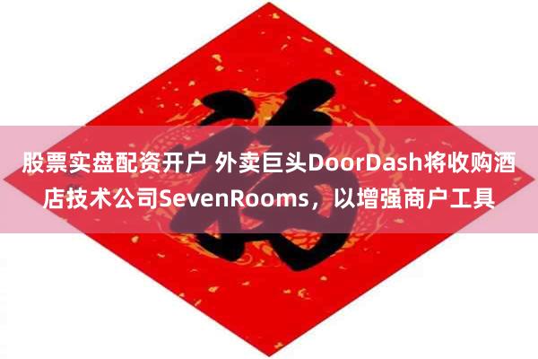 股票实盘配资开户 外卖巨头DoorDash将收购酒店技术公司SevenRooms，以增强商户工具