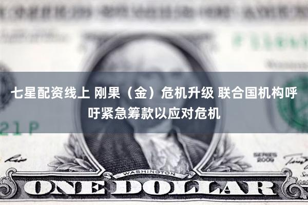 七星配资线上 刚果（金）危机升级 联合国机构呼吁紧急筹款以应对危机