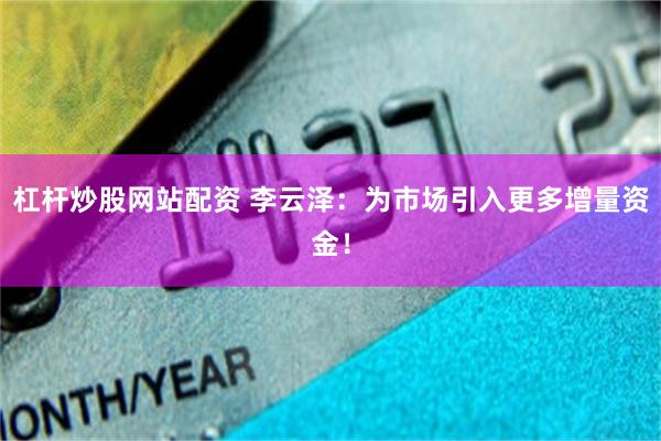 杠杆炒股网站配资 李云泽：为市场引入更多增量资金！
