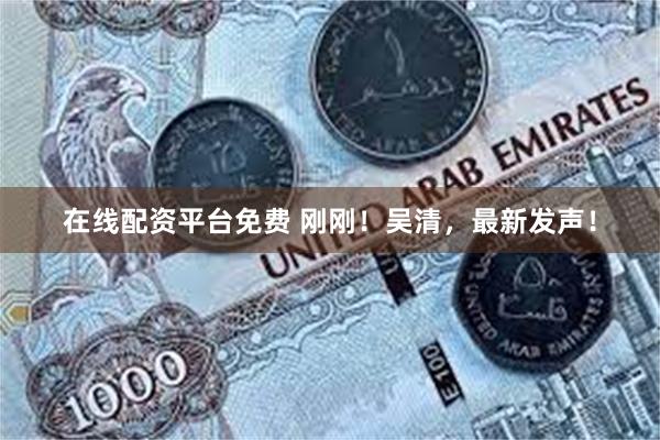 在线配资平台免费 刚刚！吴清，最新发声！