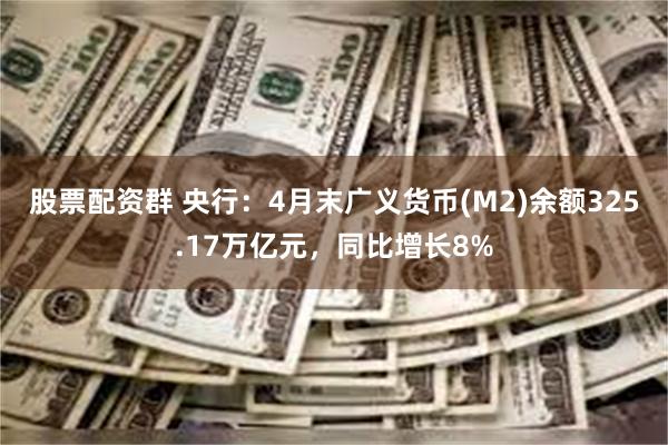 股票配资群 央行：4月末广义货币(M2)余额325.17万亿元，同比增长8%