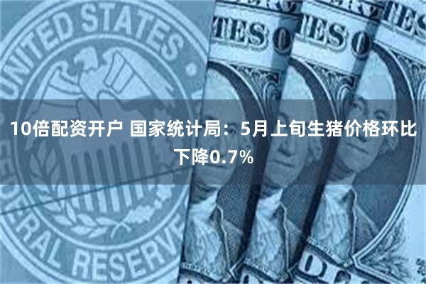 10倍配资开户 国家统计局：5月上旬生猪价格环比下降0.7%