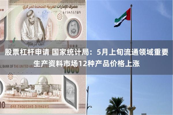 股票杠杆申请 国家统计局：5月上旬流通领域重要生产资料市场12种产品价格上涨