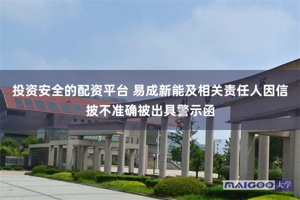 投资安全的配资平台 易成新能及相关责任人因信披不准确被出具警示函