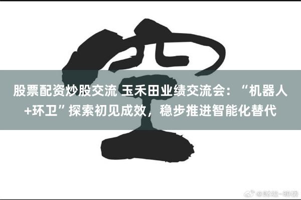 股票配资炒股交流 玉禾田业绩交流会：“机器人+环卫”探索初见成效，稳步推进智能化替代