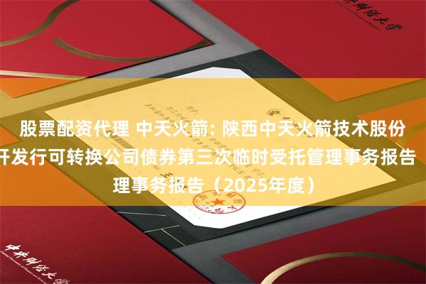 股票配资代理 中天火箭: 陕西中天火箭技术股份有限公司公开发行可转换公司债券第三次临时受托管理事务报告（2025年度）