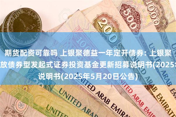 期货配资可靠吗 上银聚德益一年定开债券: 上银聚德益一年定期开放债券型发起式证券投资基金更新招募说明书(2025年5月20日公告)