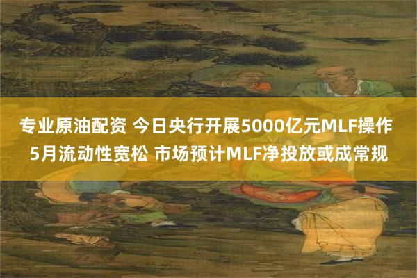 专业原油配资 今日央行开展5000亿元MLF操作 5月流动性宽松 市场预计MLF净投放或成常规