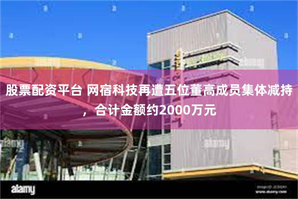 股票配资平台 网宿科技再遭五位董高成员集体减持，合计金额约2000万元