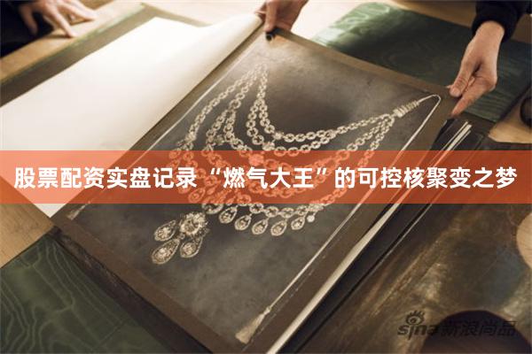 股票配资实盘记录 “燃气大王”的可控核聚变之梦