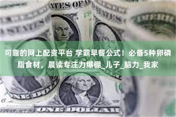 可靠的网上配资平台 学霸早餐公式！必备5种卵磷脂食材，晨读专注力爆棚_儿子_脑力_我家