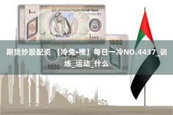 期货炒股配资 【冷兔•槽】每日一冷NO.4437_训练_运动_什么