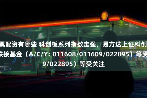 股票配资有哪些 科创板系列指数走强，易方达上证科创50ETF联接基金（A/C/Y: 011608/011609/022895）等受关注