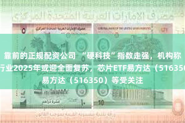 靠前的正规配资公司  “硬科技”指数走强，机构称电子半导体行业2025年或迎全面复苏，芯片ETF易方达（516350）等受关注