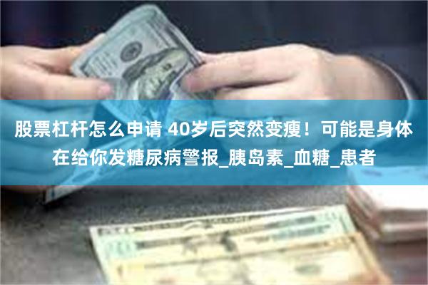 股票杠杆怎么申请 40岁后突然变瘦！可能是身体在给你发糖尿病警报_胰岛素_血糖_患者