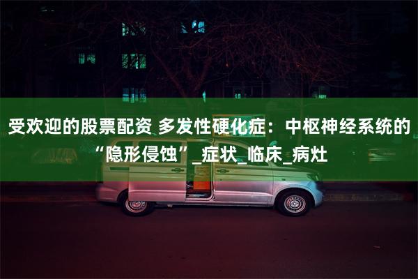 受欢迎的股票配资 多发性硬化症：中枢神经系统的“隐形侵蚀”_症状_临床_病灶