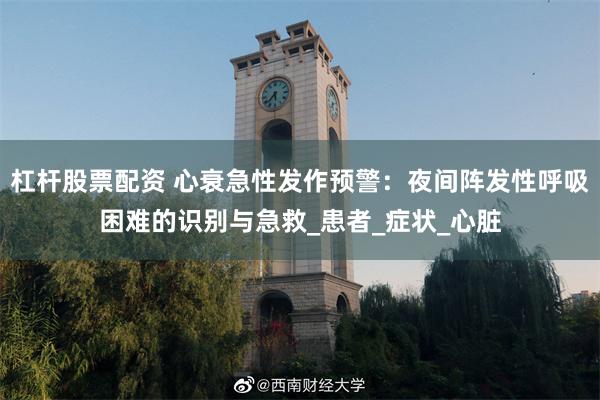 杠杆股票配资 心衰急性发作预警：夜间阵发性呼吸困难的识别与急救_患者_症状_心脏