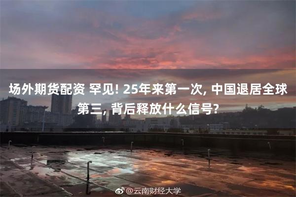 场外期货配资 罕见! 25年来第一次, 中国退居全球第三, 背后释放什么信号?