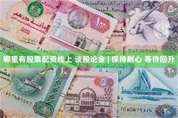 哪里有股票配资线上 谈股论金 | 保持耐心 等待回升