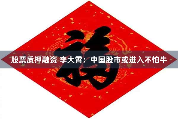 股票质押融资 李大霄：中国股市或进入不怕牛