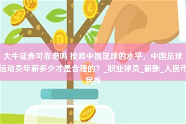 大牛证券可靠谱吗 按照中国足球的水平，中国足球运动员年薪多少才是合理的？_职业球员_薪酬_人民币