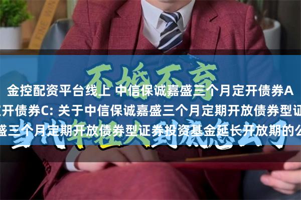 金控配资平台线上 中信保诚嘉盛三个月定开债券A,中信保诚嘉盛三个月定开债券C: 关于中信保诚嘉盛三个月定期开放债券型证券投资基金延长开放期的公告