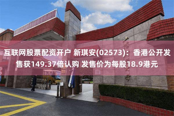互联网股票配资开户 新琪安(02573)：香港公开发售获149.37倍认购 发售价为每股18.9港元