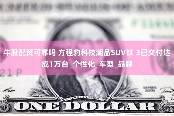 牛股配资可靠吗 方程豹科技潮品SUV钛 3已交付达成1万台_个性化_车型_品牌