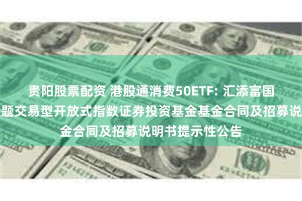 贵阳股票配资 港股通消费50ETF: 汇添富国证港股通消费主题交易型开放式指数证券投资基金基金合同及招募说明书提示性公告