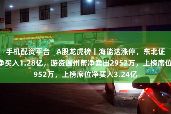 手机配资平台   A股龙虎榜丨海能达涨停，东北证券青岛分公司净买入1.28亿，游资温州帮净卖出2952万，上榜席位净买入3.24亿