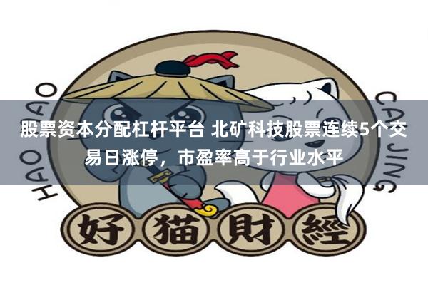 股票资本分配杠杆平台 北矿科技股票连续5个交易日涨停，市盈率高于行业水平