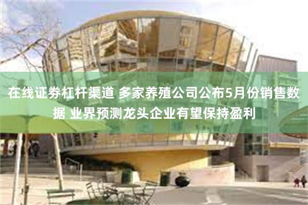 在线证劵杠杆渠道 多家养殖公司公布5月份销售数据 业界预测龙头企业有望保持盈利
