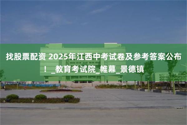 找股票配资 2025年江西中考试卷及参考答案公布！_教育考试院_帷幕_景德镇
