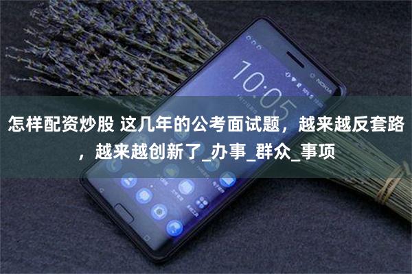 怎样配资炒股 这几年的公考面试题，越来越反套路，越来越创新了_办事_群众_事项