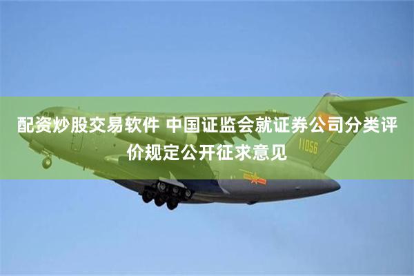 配资炒股交易软件 中国证监会就证券公司分类评价规定公开征求意见