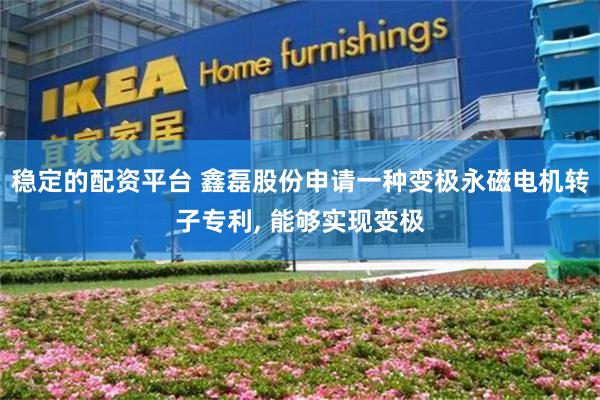 稳定的配资平台 鑫磊股份申请一种变极永磁电机转子专利, 能够实现变极