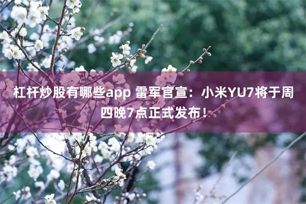 杠杆炒股有哪些app 雷军官宣：小米YU7将于周四晚7点正式发布！
