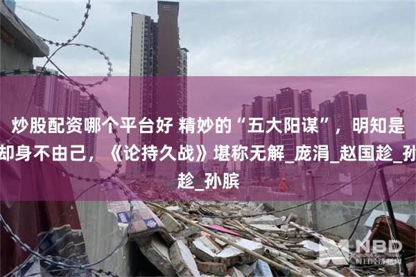 炒股配资哪个平台好 精妙的“五大阳谋”，明知是计却身不由己，《论持久战》堪称无解_庞涓_赵国趁_孙膑
