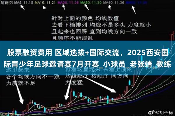股票融资费用 区域选拔+国际交流，2025西安国际青少年足球邀请赛7月开赛_小球员_老张端_教练